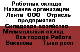 Работник склада › Название организации ­ Лента, ООО › Отрасль предприятия ­ Складское хозяйство › Минимальный оклад ­ 28 500 - Все города Работа » Вакансии   . Тыва респ.